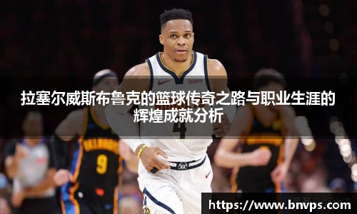 拉塞尔威斯布鲁克的篮球传奇之路与职业生涯的辉煌成就分析