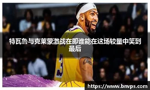 特瓦鲁与克莱蒙激战在即谁能在这场较量中笑到最后