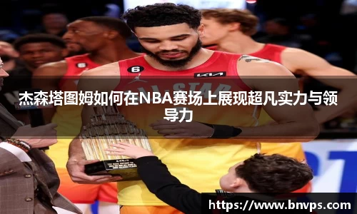 杰森塔图姆如何在NBA赛场上展现超凡实力与领导力