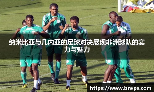 纳米比亚与几内亚的足球对决展现非洲球队的实力与魅力