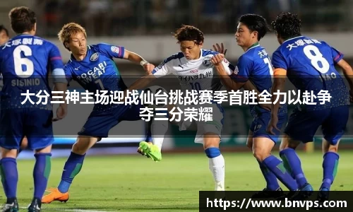 大分三神主场迎战仙台挑战赛季首胜全力以赴争夺三分荣耀