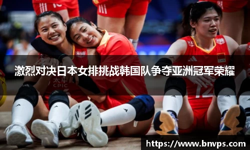 激烈对决日本女排挑战韩国队争夺亚洲冠军荣耀
