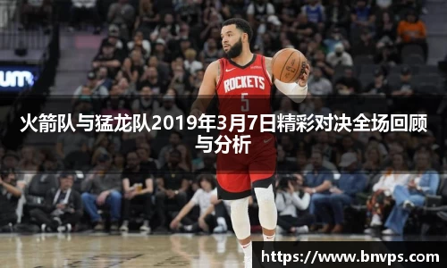 火箭队与猛龙队2019年3月7日精彩对决全场回顾与分析